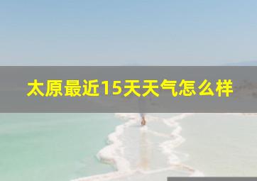 太原最近15天天气怎么样