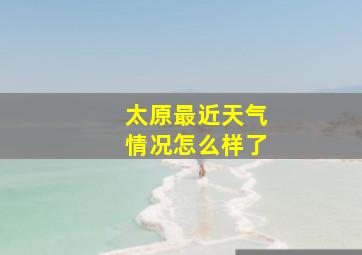 太原最近天气情况怎么样了