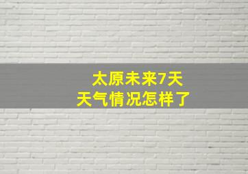 太原未来7天天气情况怎样了