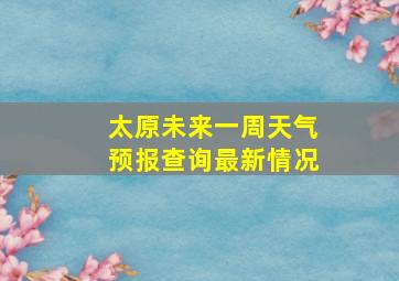 太原未来一周天气预报查询最新情况