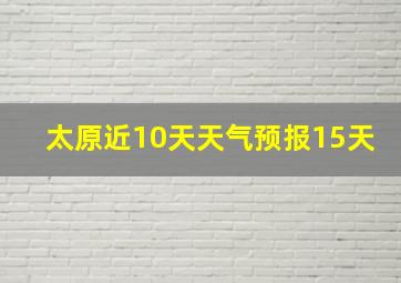 太原近10天天气预报15天