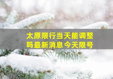 太原限行当天能调整吗最新消息今天限号