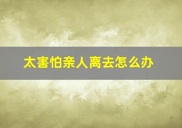 太害怕亲人离去怎么办