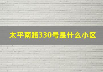 太平南路330号是什么小区