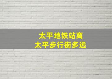 太平地铁站离太平步行街多远