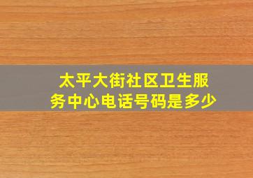 太平大街社区卫生服务中心电话号码是多少