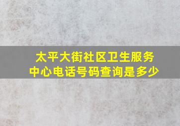 太平大街社区卫生服务中心电话号码查询是多少