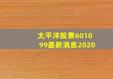 太平洋股票601099最新消息2020