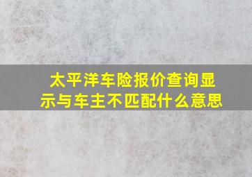 太平洋车险报价查询显示与车主不匹配什么意思