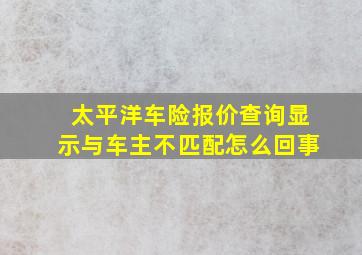 太平洋车险报价查询显示与车主不匹配怎么回事