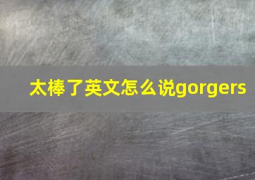 太棒了英文怎么说gorgers