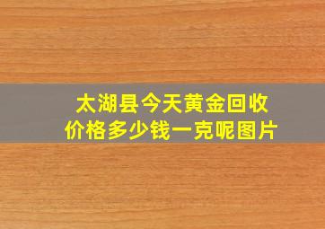 太湖县今天黄金回收价格多少钱一克呢图片