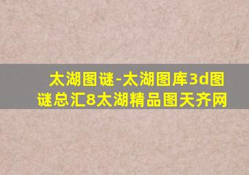 太湖图谜-太湖图库3d图谜总汇8太湖精品图天齐网