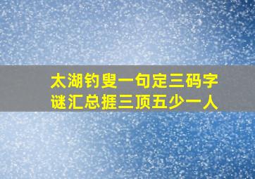 太湖钓叟一句定三码字谜汇总捱三顶五少一人