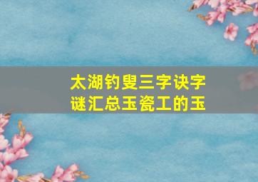 太湖钓叟三字诀字谜汇总玉瓷工的玉