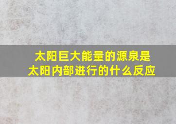 太阳巨大能量的源泉是太阳内部进行的什么反应