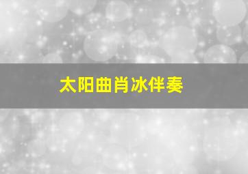 太阳曲肖冰伴奏