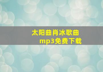 太阳曲肖冰歌曲mp3免费下载