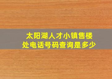 太阳湖人才小镇售楼处电话号码查询是多少