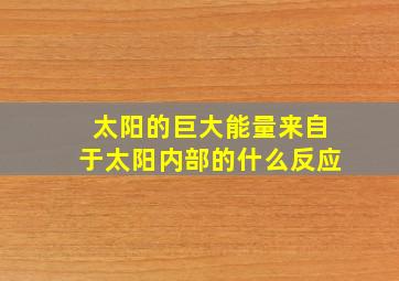 太阳的巨大能量来自于太阳内部的什么反应