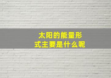 太阳的能量形式主要是什么呢