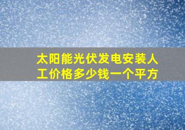 太阳能光伏发电安装人工价格多少钱一个平方