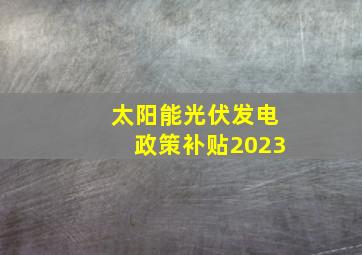 太阳能光伏发电政策补贴2023