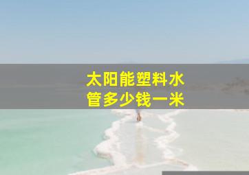 太阳能塑料水管多少钱一米