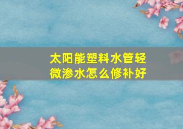 太阳能塑料水管轻微渗水怎么修补好