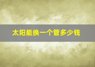 太阳能换一个管多少钱