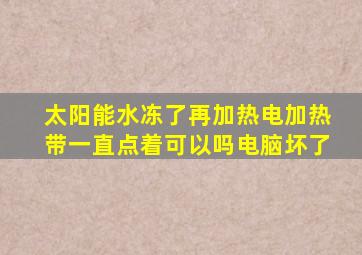 太阳能水冻了再加热电加热带一直点着可以吗电脑坏了