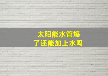 太阳能水管爆了还能加上水吗