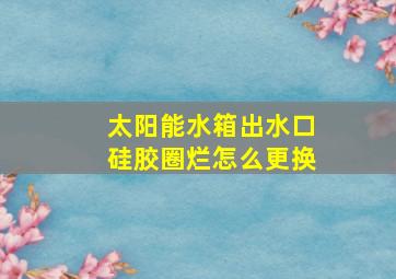 太阳能水箱出水口硅胶圈烂怎么更换