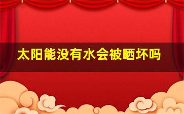 太阳能没有水会被晒坏吗