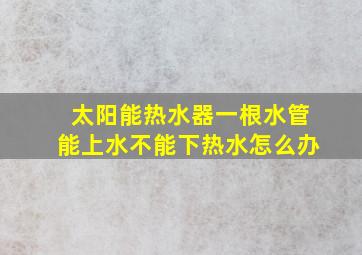 太阳能热水器一根水管能上水不能下热水怎么办