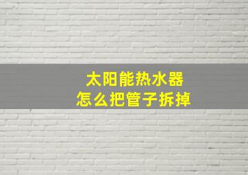 太阳能热水器怎么把管子拆掉