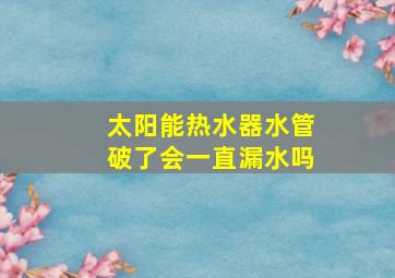 太阳能热水器水管破了会一直漏水吗