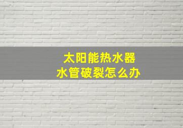 太阳能热水器水管破裂怎么办