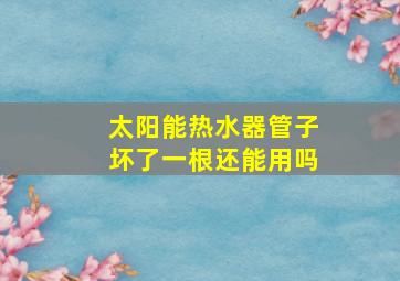 太阳能热水器管子坏了一根还能用吗