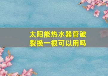 太阳能热水器管破裂换一根可以用吗