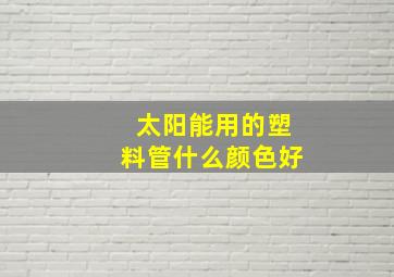 太阳能用的塑料管什么颜色好