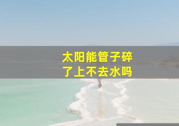 太阳能管子碎了上不去水吗