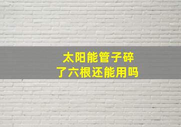 太阳能管子碎了六根还能用吗