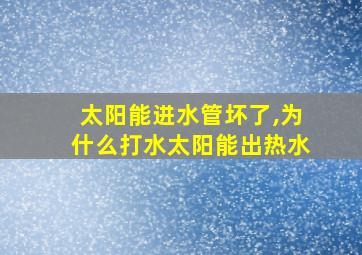 太阳能进水管坏了,为什么打水太阳能出热水