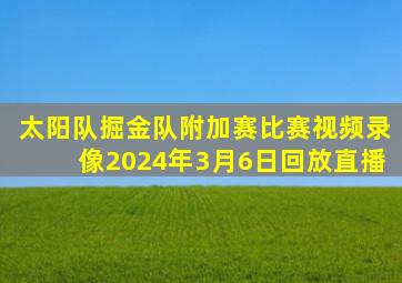 太阳队掘金队附加赛比赛视频录像2024年3月6日回放直播