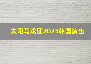 太阳马戏团2023韩国演出