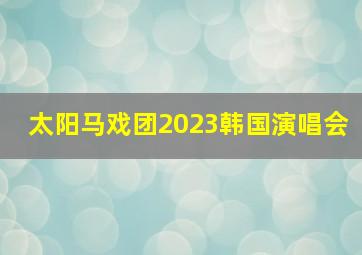 太阳马戏团2023韩国演唱会