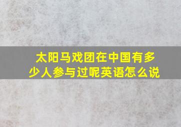 太阳马戏团在中国有多少人参与过呢英语怎么说