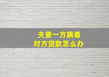 夫妻一方瞒着对方贷款怎么办