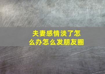 夫妻感情淡了怎么办怎么发朋友圈